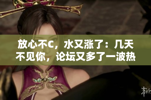 放心不C，水又漲了：幾天不見(jiàn)你，論壇又多了一波熱帖
