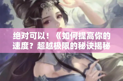 絕對(duì)可以！《如何提高你的速度？超越極限的秘訣揭秘！》