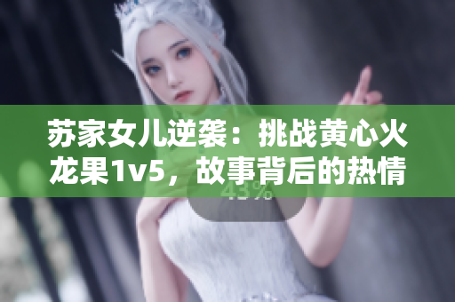 蘇家女兒逆襲：挑戰(zhàn)黃心火龍果1v5，故事背后的熱情與勇氣