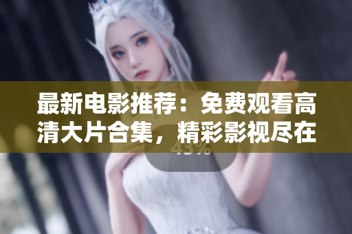 最新電影推薦：免費觀看高清大片合集，精彩影視盡在其中
