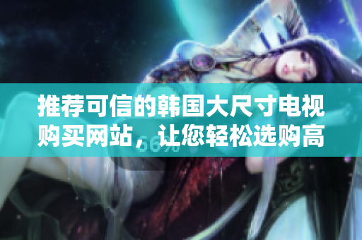 推薦可信的韓國大尺寸電視購買網(wǎng)站，讓您輕松選購高品質(zhì)電視