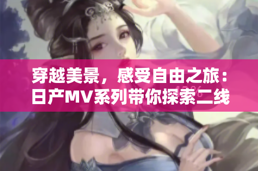 穿越美景，感受自由之旅：日產(chǎn)MV系列帶你探索二線三線城市魅力