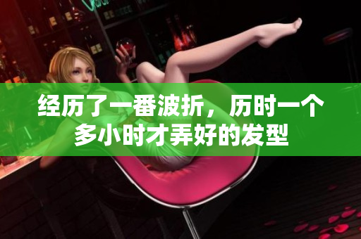 經(jīng)歷了一番波折，歷時(shí)一個(gè)多小時(shí)才弄好的發(fā)型