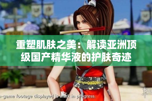 重塑肌膚之美：解讀亞洲頂級國產(chǎn)精華液的護膚奇跡