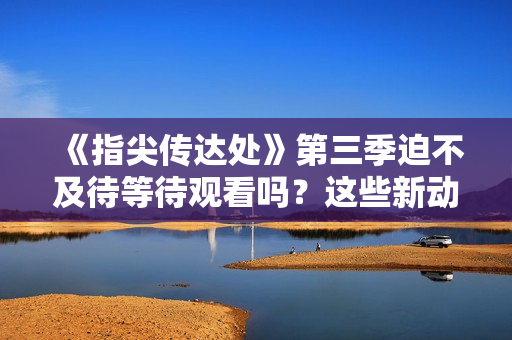 《指尖傳達處》第三季迫不及待等待觀看嗎？這些新動向一定會讓你興奮不已！