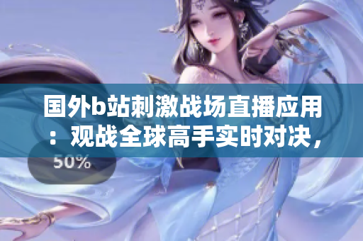 國(guó)外b站刺激戰(zhàn)場(chǎng)直播應(yīng)用：觀戰(zhàn)全球高手實(shí)時(shí)對(duì)決，精彩紛呈