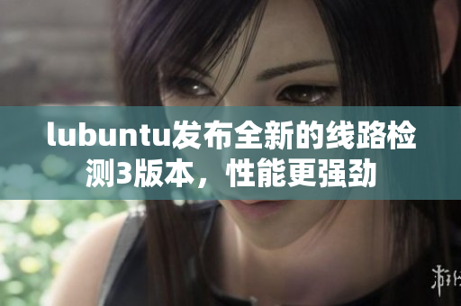 lubuntu發(fā)布全新的線路檢測3版本，性能更強勁