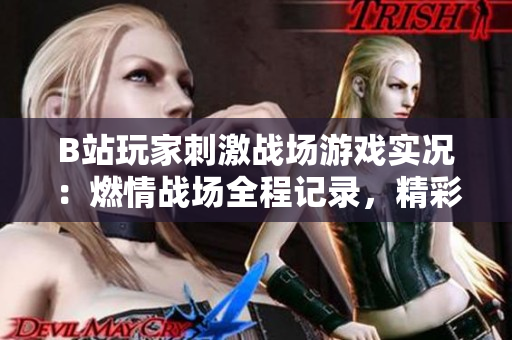 B站玩家刺激戰(zhàn)場游戲?qū)崨r：燃情戰(zhàn)場全程記錄，精彩對決不容錯過！