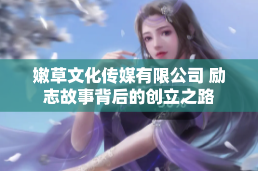 嫩草文化傳媒有限公司 勵(lì)志故事背后的創(chuàng)立之路