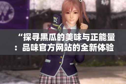 “探尋黑瓜的美味與正能量：品味官方網(wǎng)站的全新體驗(yàn)！”