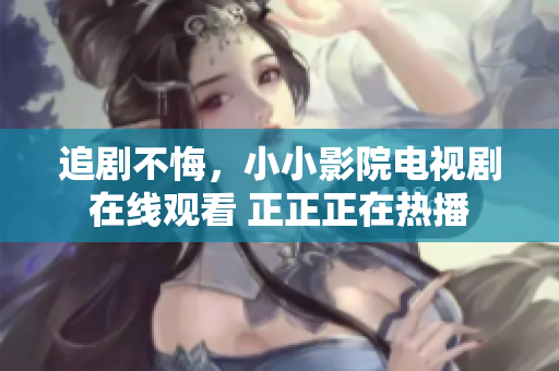 追劇不悔，小小影院電視劇在線觀看 正正正在熱播
