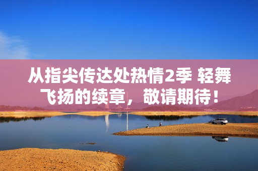從指尖傳達(dá)處熱情2季 輕舞飛揚的續(xù)章，敬請期待！