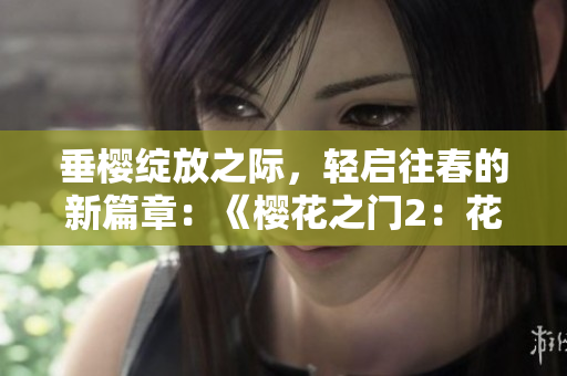 垂櫻綻放之際，輕啟往春的新篇章：《櫻花之門2：花季續(xù)章》