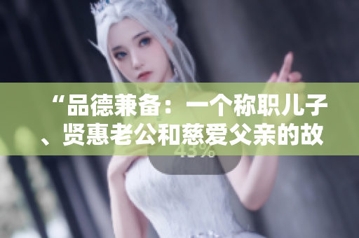 “品德兼?zhèn)洌阂粋€(gè)稱職兒子、賢惠老公和慈愛父親的故事”