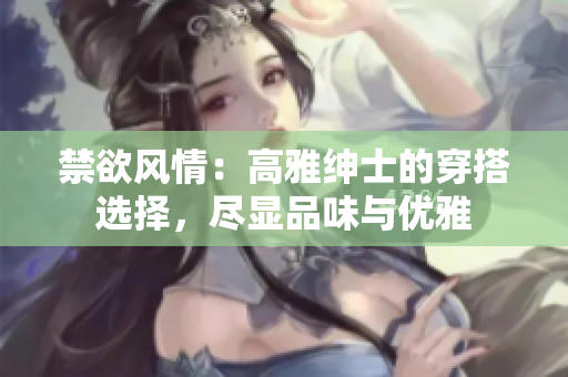 禁欲風(fēng)情：高雅紳士的穿搭選擇，盡顯品味與優(yōu)雅