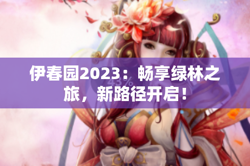伊春園2023：暢享綠林之旅，新路徑開啟！