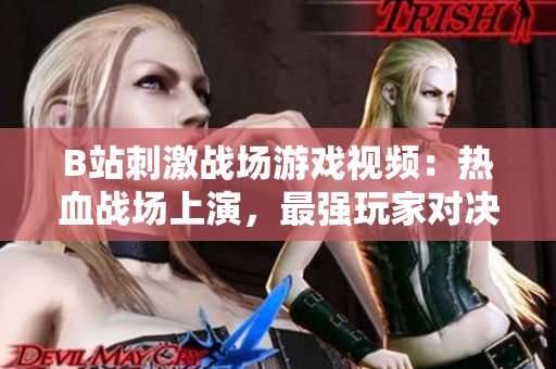 B站刺激戰(zhàn)場游戲視頻：熱血戰(zhàn)場上演，最強玩家對決，精彩瞬間盡收眼底