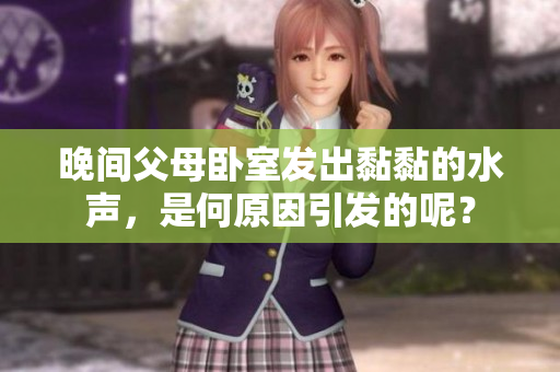 晚間父母臥室發(fā)出黏黏的水聲，是何原因引發(fā)的呢？