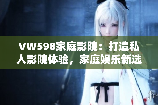 VW598家庭影院：打造私人影院體驗(yàn)，家庭娛樂新選擇