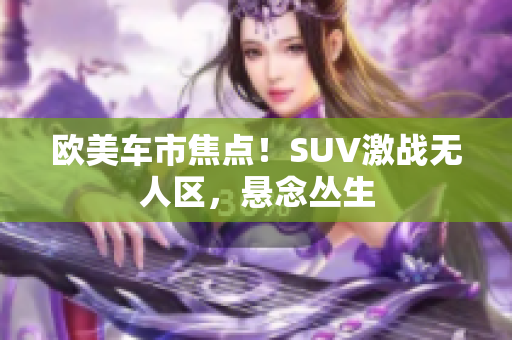 歐美車市焦點(diǎn)！SUV激戰(zhàn)無人區(qū)，懸念叢生