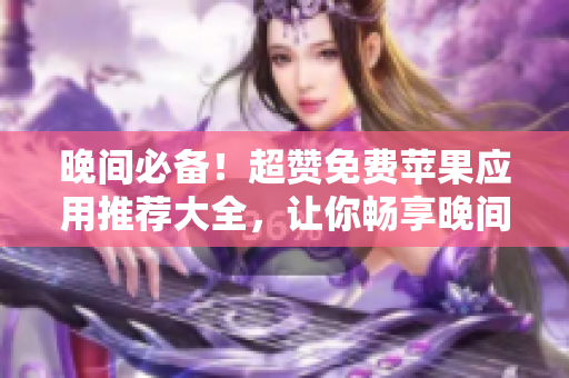 晚間必備！超贊免費蘋果應(yīng)用推薦大全，讓你暢享晚間時光。