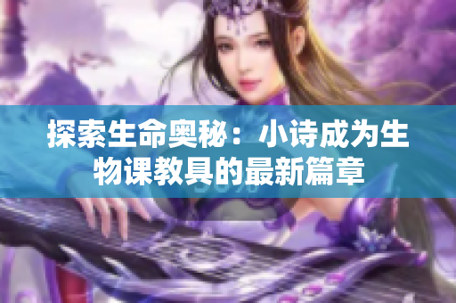 探索生命奧秘：小詩(shī)成為生物課教具的最新篇章
