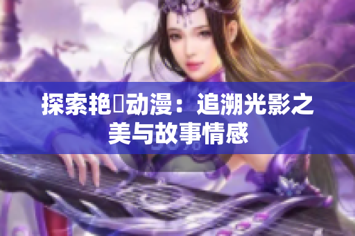探索艷鉧動漫：追溯光影之美與故事情感