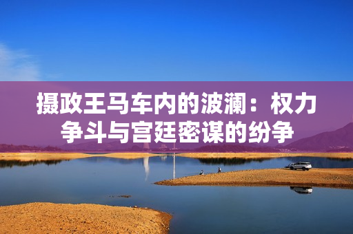 攝政王馬車內(nèi)的波瀾：權(quán)力爭斗與宮廷密謀的紛爭