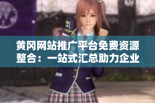 黃岡網(wǎng)站推廣平臺免費資源整合：一站式匯總助力企業(yè)網(wǎng)絡(luò)曝光、增強品牌影響力
