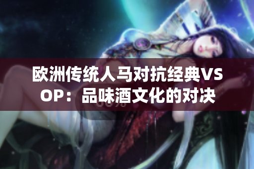 歐洲傳統(tǒng)人馬對抗經(jīng)典VSOP：品味酒文化的對決