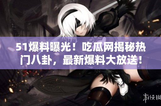 51爆料曝光！吃瓜網(wǎng)揭秘?zé)衢T八卦，最新爆料大放送！