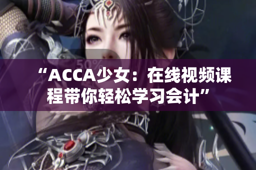 “ACCA少女：在線視頻課程帶你輕松學(xué)習(xí)會計”