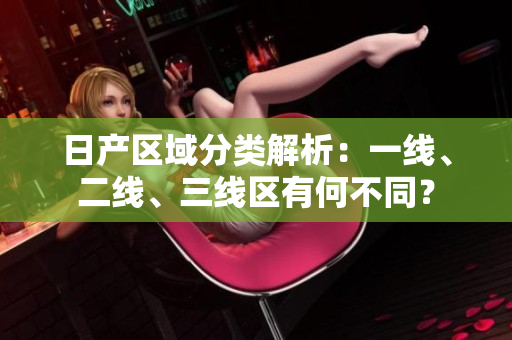 日產(chǎn)區(qū)域分類解析：一線、二線、三線區(qū)有何不同？