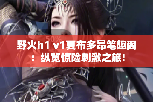 野火h1 v1夏布多昂筆趣閣：縱覽驚險刺激之旅!