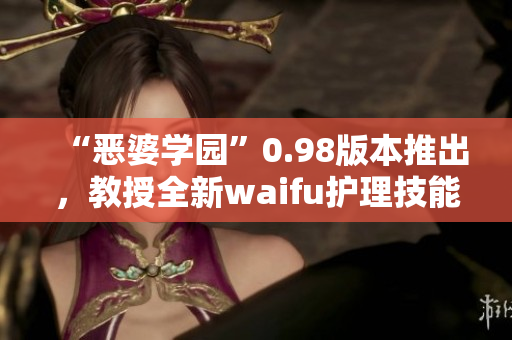 “惡婆學(xué)園”0.98版本推出，教授全新waifu護理技能，解鎖更多心動可能性!