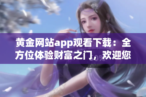 黃金網(wǎng)站app觀看下載：全方位體驗財富之門，歡迎您的光臨