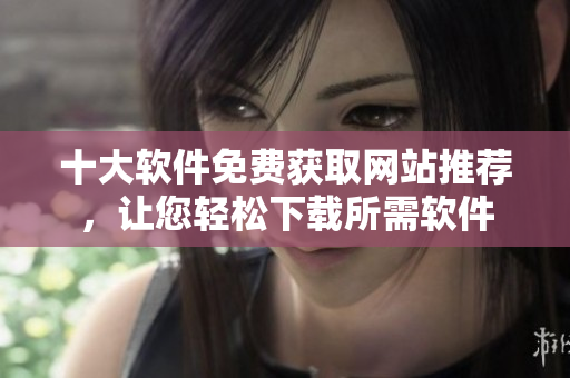 十大軟件免費獲取網(wǎng)站推薦，讓您輕松下載所需軟件