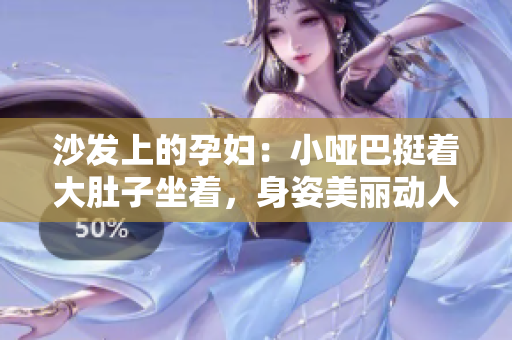 沙發(fā)上的孕婦：小啞巴挺著大肚子坐著，身姿美麗動人