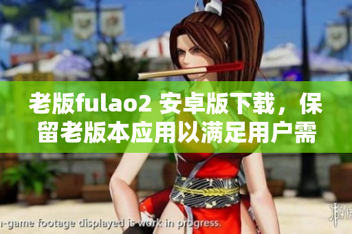 老版fulao2 安卓版下載，保留老版本應(yīng)用以滿足用戶需求