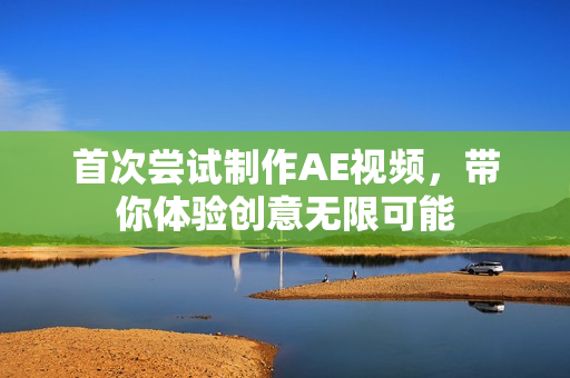 首次嘗試制作AE視頻，帶你體驗創(chuàng)意無限可能