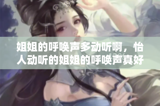 姐姐的呼喚聲多動聽啊，怡人動聽的姐姐的呼喚聲真好聽？
