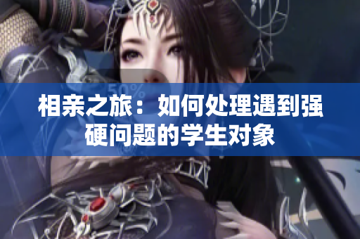 相親之旅：如何處理遇到強硬問題的學生對象