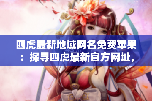四虎最新地域網名免費蘋果：探尋四虎最新官方網址，暢享高清蘋果內容