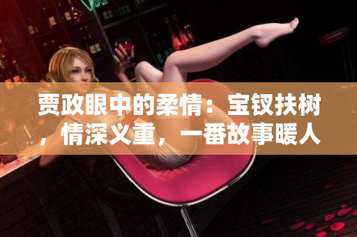 賈政眼中的柔情：寶釵扶樹，情深義重，一番故事暖人心。