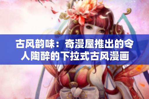古風韻味：奇漫屋推出的令人陶醉的下拉式古風漫畫