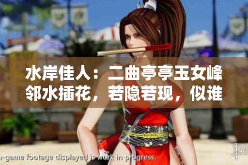 水岸佳人：二曲亭亭玉女峰鄰水插花，若隱若現(xiàn)，似誰之手