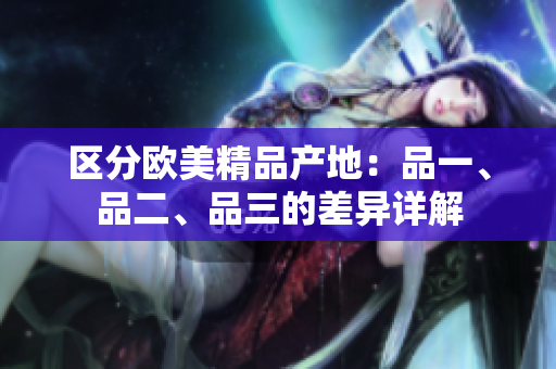 區(qū)分歐美精品產(chǎn)地：品一、品二、品三的差異詳解