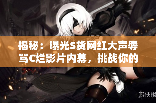 揭秘：曝光S貨網(wǎng)紅大聲辱罵C爛影片內(nèi)幕，挑戰(zhàn)你的SB觀念