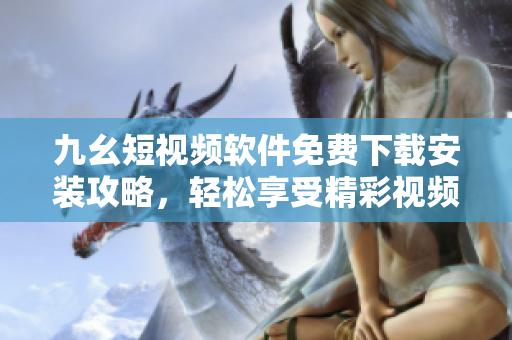 九幺短視頻軟件免費(fèi)下載安裝攻略，輕松享受精彩視頻內(nèi)容