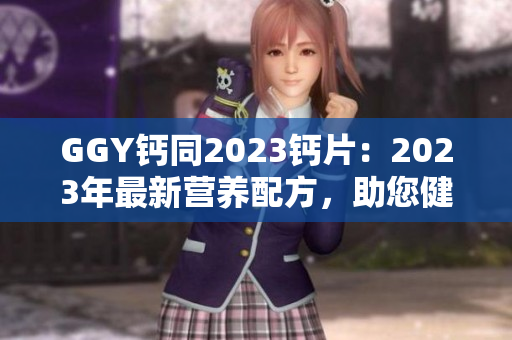 GGY鈣同2023鈣片：2023年最新營養(yǎng)配方，助您健康無憂